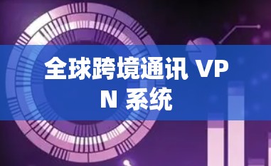 全球跨境通讯 VPN 系统