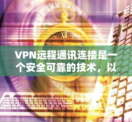 VPN远程通讯连接是一个安全可靠的技术，以下是详细的步骤和操作指南