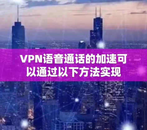 VPN语音通话的加速可以通过以下方法实现