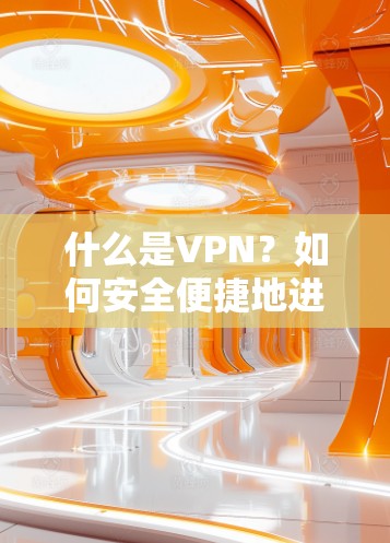 什么是VPN？如何安全便捷地进行互联网沟通？