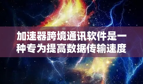 加速器跨境通讯软件是一种专为提高数据传输速度并支持跨国交流而设计的工具，广泛应用于跨国办公和国际会议中。以下是对该工具的详细分析