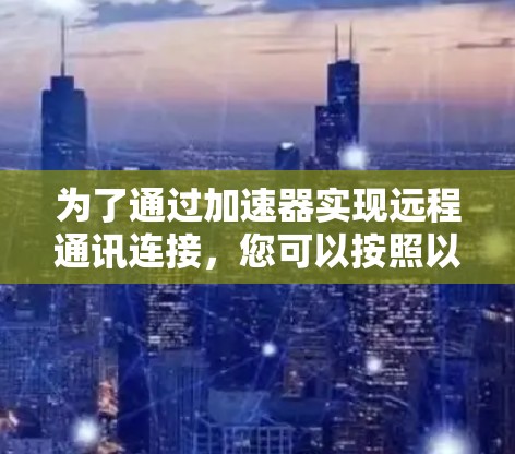 为了通过加速器实现远程通讯连接，您可以按照以下步骤操作