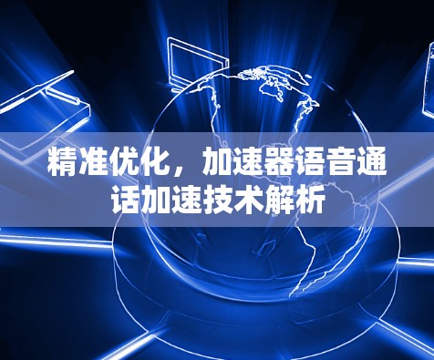 精准优化，加速器语音通话加速技术解析