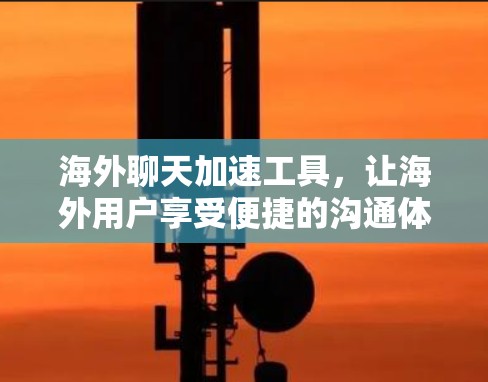 海外聊天加速工具，让海外用户享受便捷的沟通体验