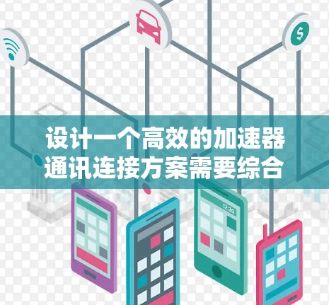 设计一个高效的加速器通讯连接方案需要综合考虑性能、安全性、用户体验以及设备兼容性等多个方面。以下是一个详细的方案，基于上述思考