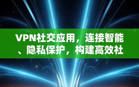VPN社交应用，连接智能、隐私保护，构建高效社交新范式