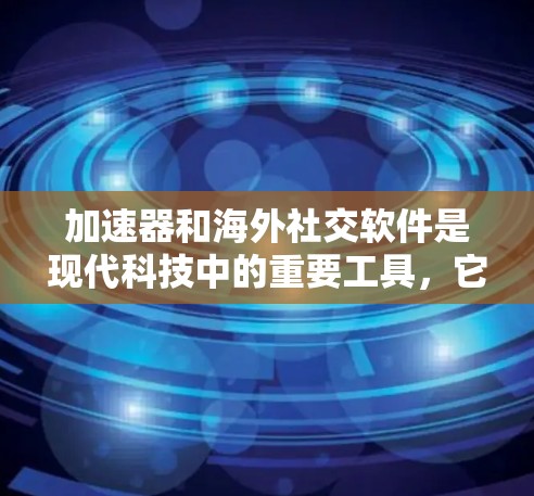 加速器和海外社交软件是现代科技中的重要工具，它们在不同领域中发挥着关键作用。以下是对这两个工具的详细介绍，帮助你更好地选择和使用它们