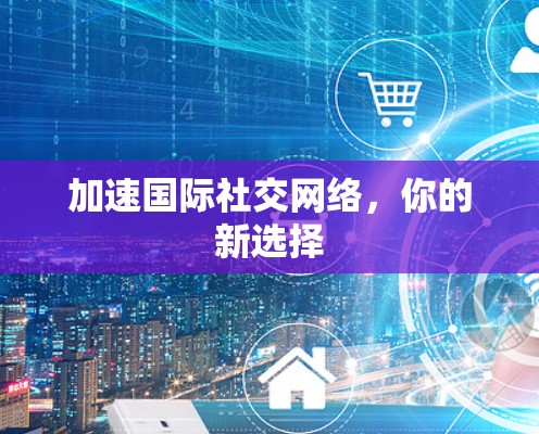 加速国际社交网络，你的新选择