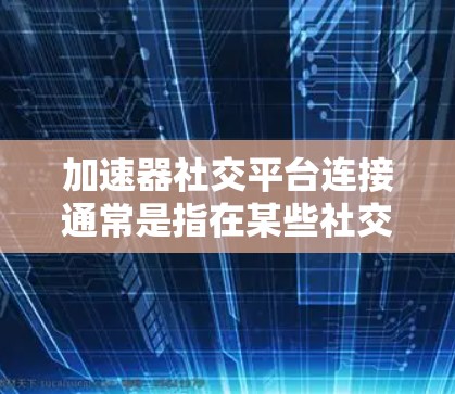 加速器社交平台连接通常是指在某些社交平台或应用中使用加速器来提升加载速度或处理请求的速度。以下是一些可能的解决方案，具体取决于您使用的是哪个加速器或社交平台