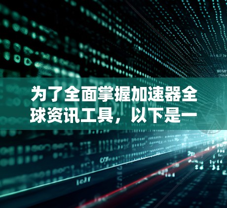 为了全面掌握加速器全球资讯工具，以下是一个系统化的学习计划，涵盖了功能、使用方法、注册流程、费用情况以及安全考虑等方面