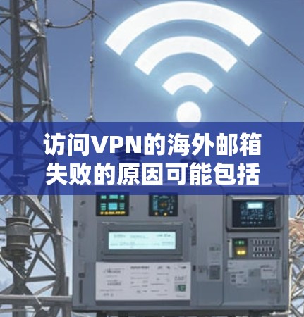 访问VPN的海外邮箱失败的原因可能包括以下几点