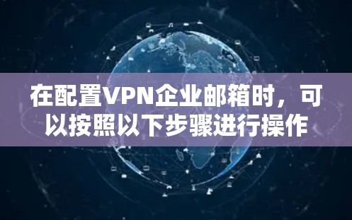 在配置VPN企业邮箱时,可以按照以下步骤进行操作 在配置VPN企业邮箱时,可以按照以下步骤进行操作