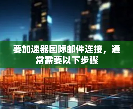 要加速器国际邮件连接，通常需要以下步骤