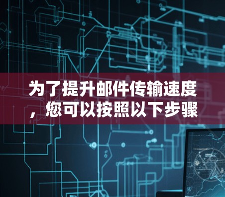 为了提升邮件传输速度，您可以按照以下步骤进行操作