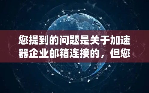 您提到的问题是关于加速器企业邮箱连接的，但您没有具体说明是哪种加速器（如快 proxy、Net Proxy、MXCF 等）如果您指的是以下任何一种加速器，请提供更多信息以便进一步帮助您解决问题