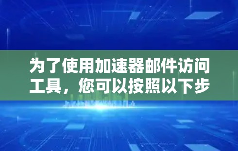 为了使用加速器邮件访问工具，您可以按照以下步骤操作