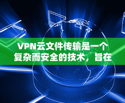 VPN云文件传输是一个复杂而安全的技术，旨在确保用户在任何网络上访问加密文件的安全性。以下是关于该主题的详细解答