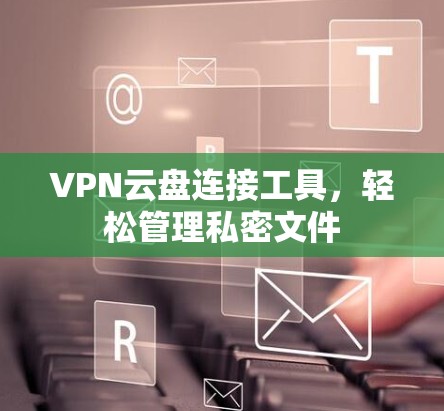 VPN云盘连接工具，轻松管理私密文件