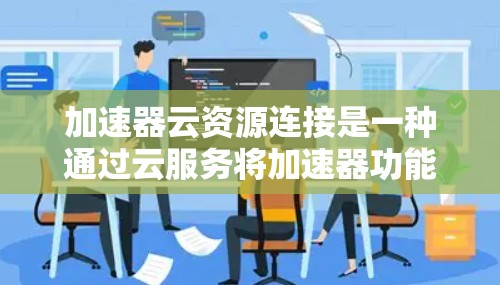 加速器云资源连接是一种通过云服务将加速器功能扩展到云端环境中的方法，旨在提升加速器的性能和用户体验。以下是对该概念的详细解释