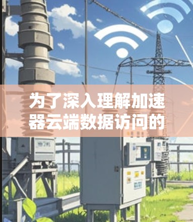为了深入理解加速器云端数据访问的概念和使用方法，以下是一个有条理的总结和步骤指南
