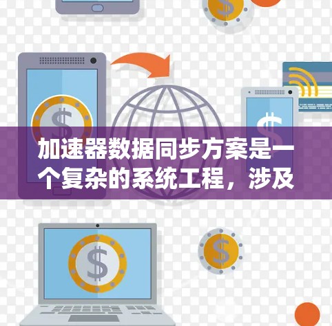 加速器数据同步方案是一个复杂的系统工程，涉及多个技术领域，旨在确保各个部件的数据一致性，避免冲突和错误。以下是对该方案的总结和分析