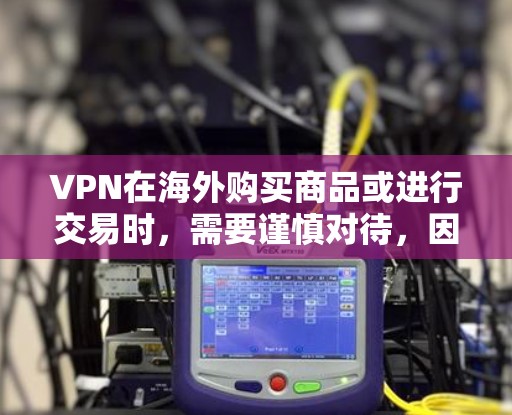 VPN在海外购买商品或进行交易时，需要谨慎对待，因为这些平台可能会采取一些不道德的行为。以下是一些建议和注意事项