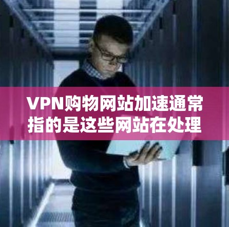 VPN购物网站加速通常指的是这些网站在处理交易时速度非常快，甚至可能有延迟或错误。这种加速可能与多种因素有关，包括但不限于