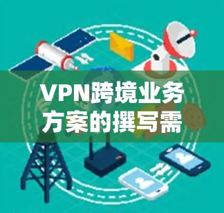 VPN跨境业务方案的撰写需要综合考虑技术、安全性和用户体验，以下是详细的步骤