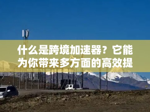 什么是跨境加速器？它能为你带来多方面的高效提升