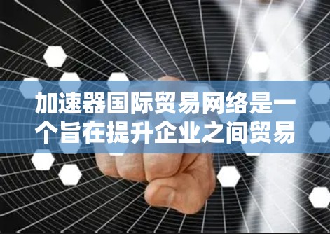 加速器国际贸易网络是一个旨在提升企业之间贸易和投资效率的网络平台。以下是该网络的核心应用和优势