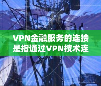 VPN金融服务的连接是指通过VPN技术连接到其他国家的银行账户、支付机构或其他金融服务提供商。这种连接是基于VPN技术，通过创建虚拟网络，绕过物理网络的限制，以便用户访问境外账户或支付账户