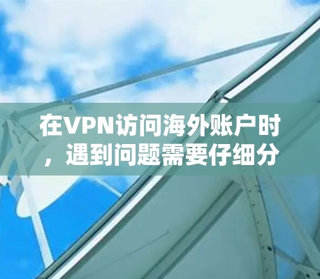 在VPN访问海外账户时，遇到问题需要仔细分析原因，逐步排查。以下是一些步骤和建议，帮助您解决问题