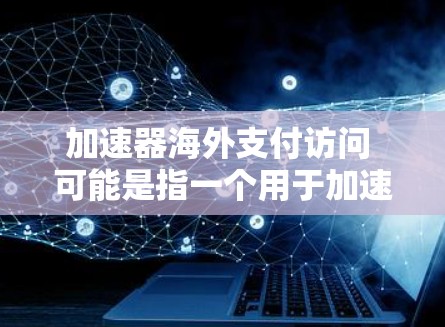 加速器海外支付访问 可能是指一个用于加速海外支付操作的加速器或支付访问工具。以下是对这一问题的逐步解释