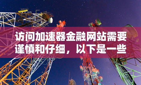 访问加速器金融网站需要谨慎和仔细，以下是一些建议和步骤