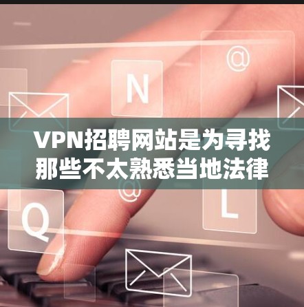 VPN招聘网站是为寻找那些不太熟悉当地法律和文化的人才而设计的招聘平台。以下是使用这些网站进行求职的步骤和建议