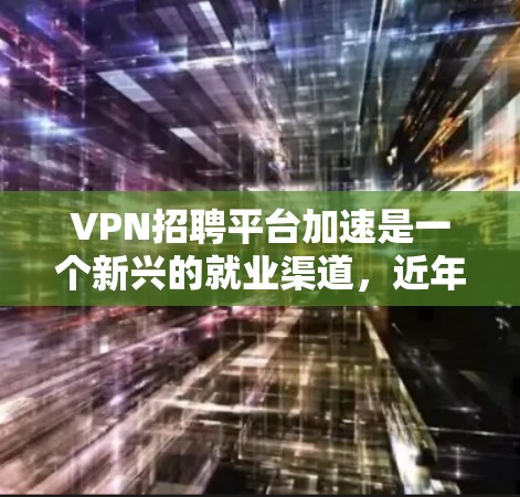 VPN招聘平台加速是一个新兴的就业渠道，近年来吸引了越来越多的人加入。以下是关于VPN招聘平台的一些关键信息和注意事项