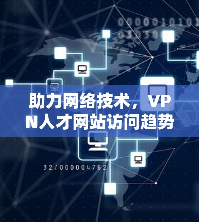 助力网络技术，VPN人才网站访问趋势与未来展望
