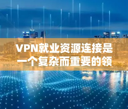 VPN就业资源连接是一个复杂而重要的领域，涉及多个方面，包括技术、法律、培训和社会合作。以下是对该领域的一些详细分析和总结