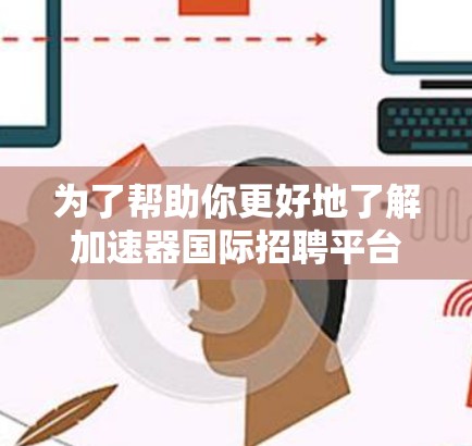 为了帮助你更好地了解加速器国际招聘平台，以下是一个结构化的总结，涵盖主要信息点