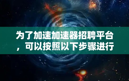 为了加速加速器招聘平台，可以按照以下步骤进行