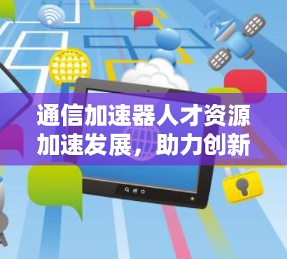 通信加速器人才资源加速发展，助力创新