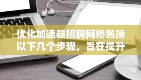 优化加速器招聘网络包括以下几个步骤，旨在提升效率和用户体验
