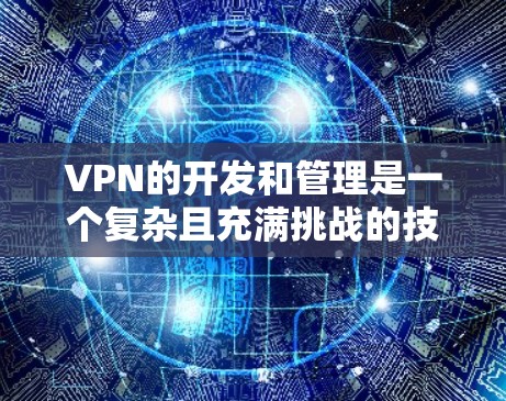 VPN的开发和管理是一个复杂且充满挑战的技术领域。以下是对VPN资源开发和管理的一些关键点的总结