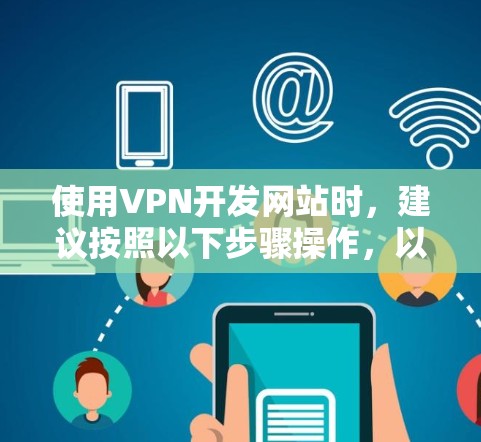 使用VPN开发网站时，建议按照以下步骤操作，以确保顺利使用