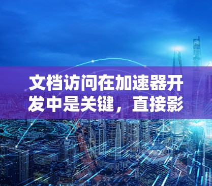 文档访问在加速器开发中是关键，直接影响加速器的性能和游戏的效率。以下是关于文档访问的详细信息