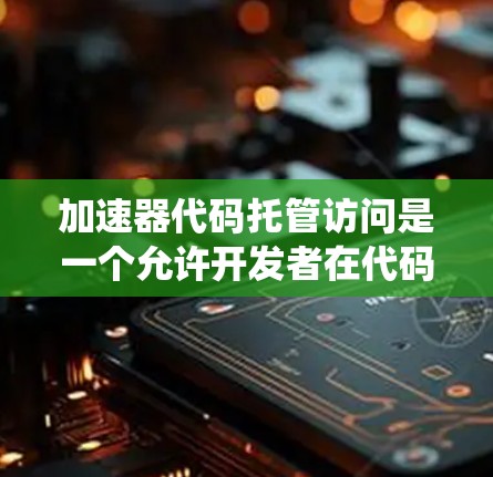 加速器代码托管访问是一个允许开发者在代码中包含不同平台运行的系统资源的技术，广泛应用于Android开发。以下是一个系统化的解释，帮助你更好地理解和掌握这一概念