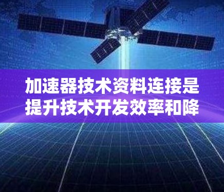 加速器技术资料连接是提升技术开发效率和降低技术风险的重要技术工具，广泛应用于软件开发、硬件设计和业务流程优化等领域。以下是对该领域的一些详细分析和总结