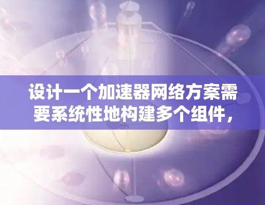 设计一个加速器网络方案需要系统性地构建多个组件，每个部分都应该考虑到其对整个系统的贡献和潜在的问题。以下是对各个组件的详细设计