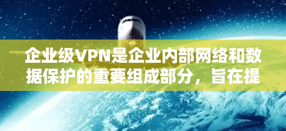 企业级VPN是企业内部网络和数据保护的重要组成部分，旨在提供稳定、可靠和安全的网络环境，适用于企业级数据传输和访问。以下是对企业级VPN的详细分析