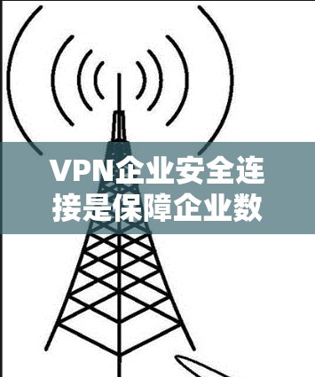 VPN企业安全连接是保障企业数据安全的重要环节。以下是一些关键步骤和方法，帮助您构建一个安全有效的VPN环境